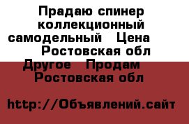 Прадаю спинер коллекционный самодельный › Цена ­ 200 - Ростовская обл. Другое » Продам   . Ростовская обл.